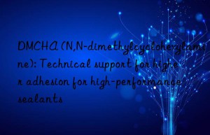 DMCHA (N,N-dimethylcyclohexylamine): Technical support for higher adhesion for high-performance sealants