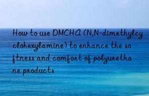 How to use DMCHA (N,N-dimethylcyclohexylamine) to enhance the softness and comfort of polyurethane products