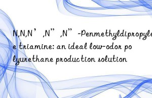 N,N,N’,N”,N”-Penmethyldipropylene triamine: an ideal low-odor polyurethane production solution