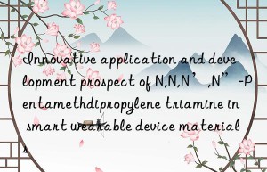 Innovative application and development prospect of N,N,N’,N”-Pentamethdipropylene triamine in smart wearable device materials