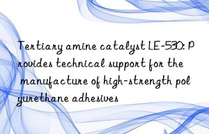 Tertiary amine catalyst LE-530: Provides technical support for the manufacture of high-strength polyurethane adhesives