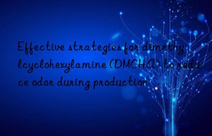 Effective strategies for dimethylcyclohexylamine (DMCHA) to reduce odor during production