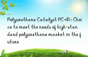 Polyurethane Catalyst PC-41: Choice to meet the needs of high-standard polyurethane market in the future