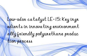 Low-odor catalyst LE-15: Key ingredients in innovating environmentally friendly polyurethane production process