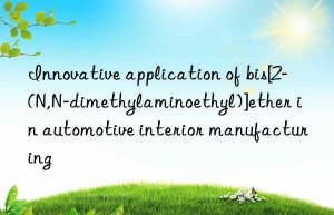 Innovative application of bis[2-(N,N-dimethylaminoethyl)]ether in automotive interior manufacturing