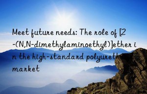 Meet future needs: The role of [2-(N,N-dimethylaminoethyl)]ether in the high-standard polyurethane market