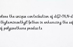 Explore the unique contribution of di[2-(N,N-dimethylaminoethyl)]ether in enhancing the softness of polyurethane products