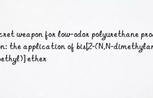 Secret weapon for low-odor polyurethane production: the application of bis[2-(N,N-dimethylaminoethyl)] ether