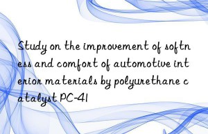 Study on the improvement of softness and comfort of automotive interior materials by polyurethane catalyst PC-41