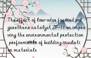 The effect of low-odor foamed polyurethane catalyst ZF-11 on improving the environmental protection performance of building insulation materials