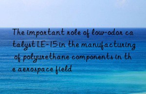 The important role of low-odor catalyst LE-15 in the manufacturing of polyurethane components in the aerospace field