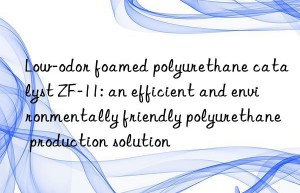 Low-odor foamed polyurethane catalyst ZF-11: an efficient and environmentally friendly polyurethane production solution