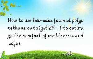 How to use low-odor foamed polyurethane catalyst ZF-11 to optimize the comfort of mattresses and sofas