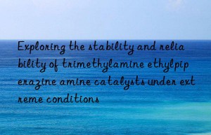 Exploring the stability and reliability of trimethylamine ethylpiperazine amine catalysts under extreme conditions