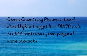 Green Chemistry Pioneer: How 4-dimethylaminopyridine DMAP reduces VOC emissions from polyurethane products