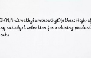 Bi[2-(N,N-dimethylaminoethyl)]ether: High-efficiency catalyst selection for reducing production costs