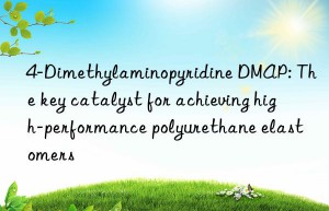 4-Dimethylaminopyridine DMAP: The key catalyst for achieving high-performance polyurethane elastomers