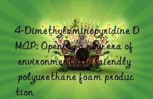 4-Dimethylaminopyridine DMAP: Opening a new era of environmentally friendly polyurethane foam production