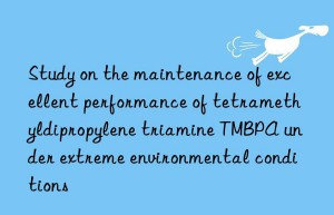 Study on the maintenance of excellent performance of tetramethyldipropylene triamine TMBPA under extreme environmental conditions