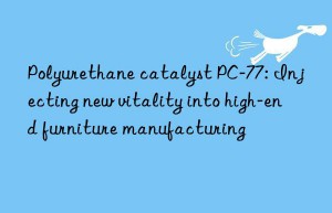 Polyurethane catalyst PC-77: Injecting new vitality into high-end furniture manufacturing