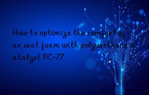 How to optimize the comfort of car seat foam with polyurethane catalyst PC-77