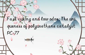 Fast curing and low odor: The uniqueness of polyurethane catalyst PC-77