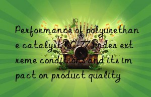 Performance of polyurethane catalyst PC-77 under extreme conditions and its impact on product quality