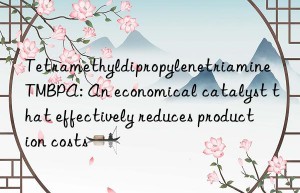 Tetramethyldipropylenetriamine TMBPA: An economical catalyst that effectively reduces production costs