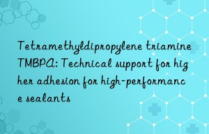 Tetramethyldipropylene triamine TMBPA: Technical support for higher adhesion for high-performance sealants