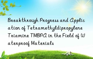 Breakthrough Progress and Application of Tetramethyldipropylene Triamine TMBPA in the Field of Waterproof Materials