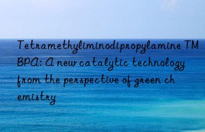 Tetramethyliminodipropylamine TMBPA: A new catalytic technology from the perspective of green chemistry