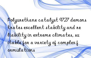 Polyurethane catalyst 9727 demonstrates excellent stability and reliability in extreme climates, suitable for a variety of complex formulations