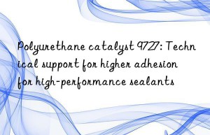 Polyurethane catalyst 9727: Technical support for higher adhesion for high-performance sealants