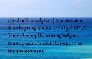 In-depth analysis of the unique advantages of amine catalyst RP-205 in reducing the odor of polyurethane products and its impact on the environment