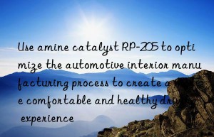 Use amine catalyst RP-205 to optimize the automotive interior manufacturing process to create a more comfortable and healthy driving experience