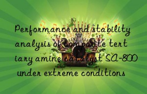 Performance and stability analysis of composite tertiary amine catalyst SA-800 under extreme conditions