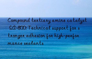 Compound tertiary amine catalyst SA-800: Technical support for stronger adhesion for high-performance sealants