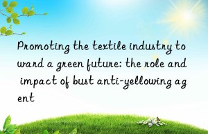 Promoting the textile industry toward a green future: the role and impact of bust anti-yellowing agent