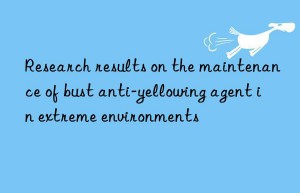 Research results on the maintenance of bust anti-yellowing agent in extreme environments