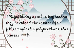 TPU yellowing agent: a key technology to extend the service life of thermoplastic polyurethane elastomers