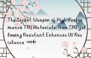 The Secret Weapon of High-Performance TPU Materials: How TPU Yellowing Resistant Enhances UV Resistance