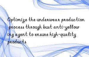 Optimize the underwear production process through bust anti-yellowing agent to ensure high-quality products