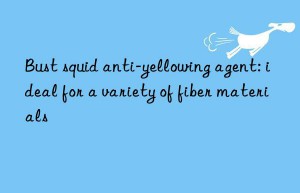 Bust squid anti-yellowing agent: ideal for a variety of fiber materials