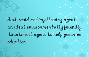 Bust squid anti-yellowing agent: an ideal environmentally friendly treatment agent to help green production