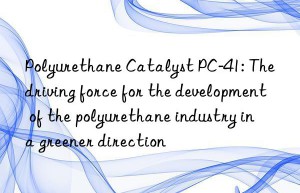 Polyurethane Catalyst PC-41: The driving force for the development of the polyurethane industry in a greener direction