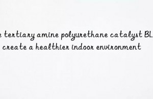 Use tertiary amine polyurethane catalyst BL-17 to create a healthier indoor environment