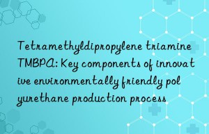 Tetramethyldipropylene triamine TMBPA: Key components of innovative environmentally friendly polyurethane production process