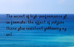 The secret of high-performance glue formula: the effect of polyurethane glue resistant yellowing agent