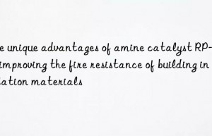 The unique advantages of amine catalyst RP-205 in improving the fire resistance of building insulation materials