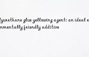 Polyurethane glue yellowing agent: an ideal environmentally friendly additive